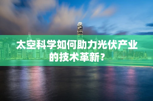 太空科学如何助力光伏产业的技术革新？