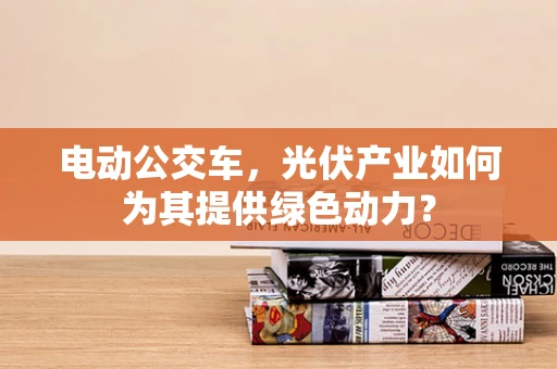 电动公交车，光伏产业如何为其提供绿色动力？