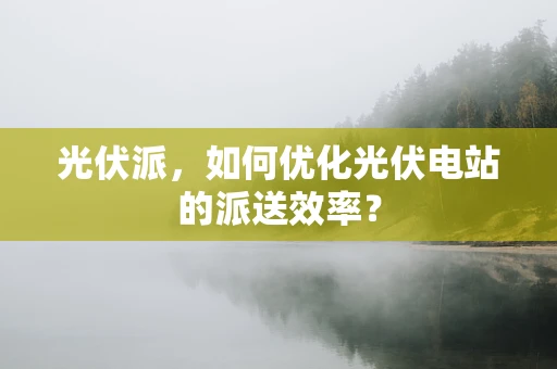 光伏派，如何优化光伏电站的派送效率？