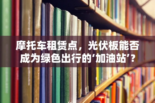 摩托车租赁点，光伏板能否成为绿色出行的‘加油站’？