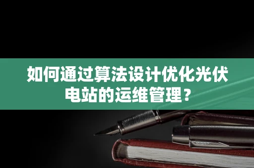 如何通过算法设计优化光伏电站的运维管理？