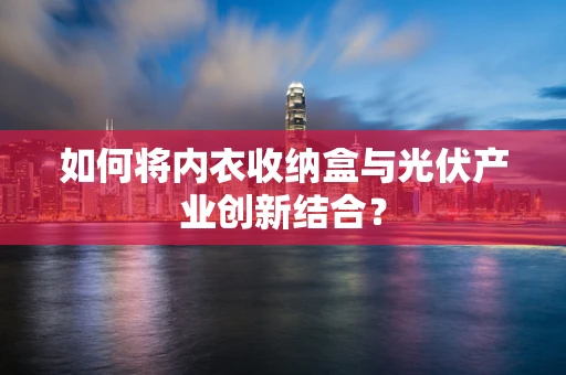 如何将内衣收纳盒与光伏产业创新结合？