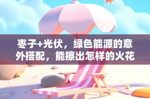 枣子+光伏，绿色能源的意外搭配，能擦出怎样的火花？