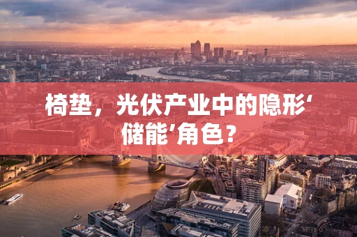 椅垫，光伏产业中的隐形‘储能’角色？