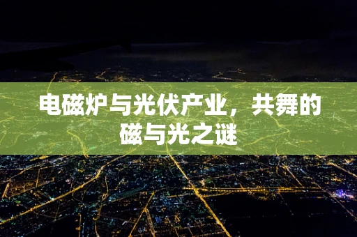 电磁炉与光伏产业，共舞的磁与光之谜