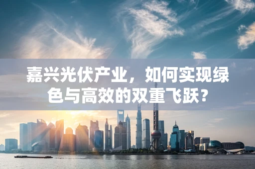 嘉兴光伏产业，如何实现绿色与高效的双重飞跃？