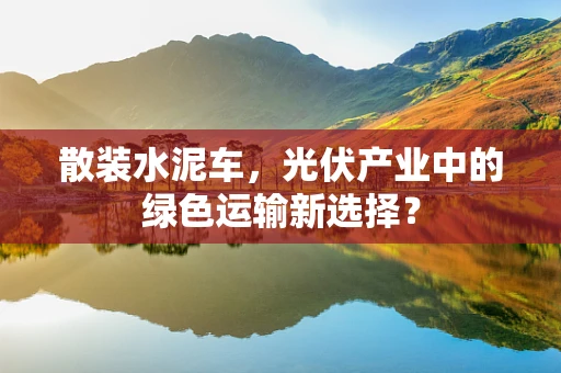 散装水泥车，光伏产业中的绿色运输新选择？