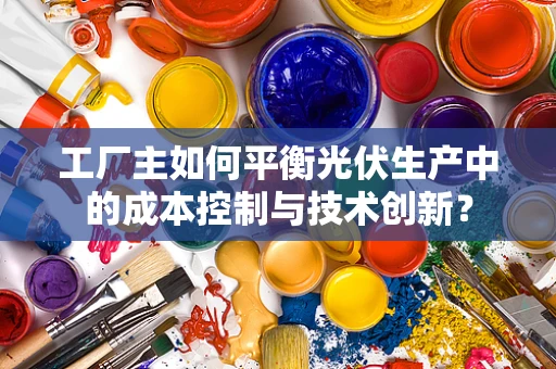 工厂主如何平衡光伏生产中的成本控制与技术创新？