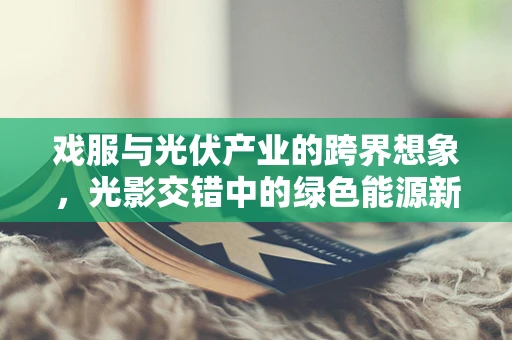 戏服与光伏产业的跨界想象，光影交错中的绿色能源新视角