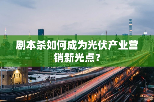 剧本杀如何成为光伏产业营销新光点？