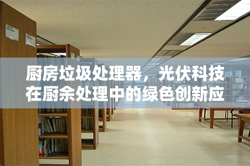 厨房垃圾处理器，光伏科技在厨余处理中的绿色创新应用？