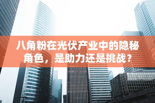 八角粉在光伏产业中的隐秘角色，是助力还是挑战？