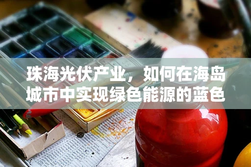 珠海光伏产业，如何在海岛城市中实现绿色能源的蓝色革命？