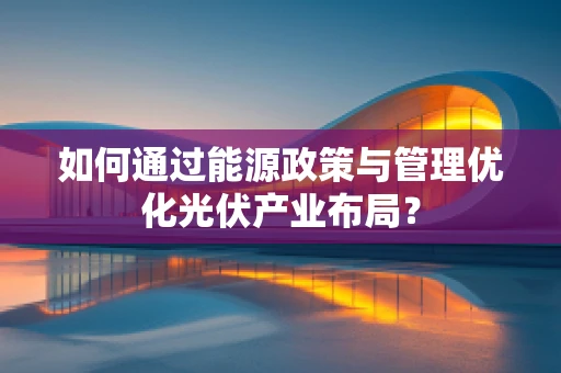 如何通过能源政策与管理优化光伏产业布局？
