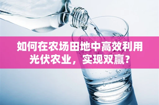 如何在农场田地中高效利用光伏农业，实现双赢？