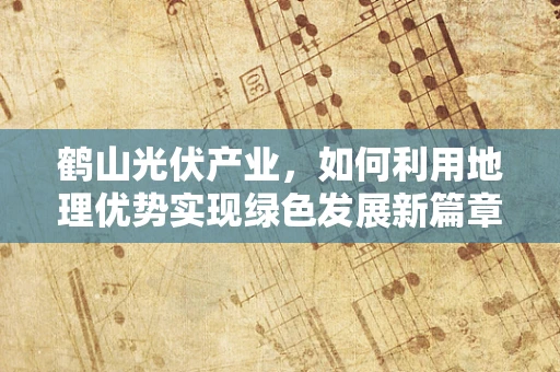 鹤山光伏产业，如何利用地理优势实现绿色发展新篇章？