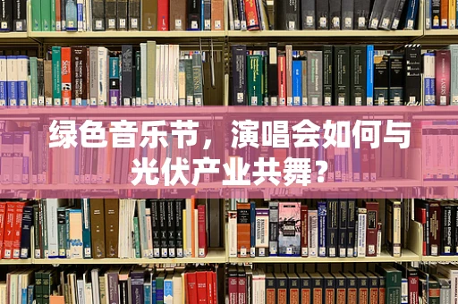 绿色音乐节，演唱会如何与光伏产业共舞？