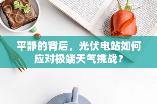 平静的背后，光伏电站如何应对极端天气挑战？