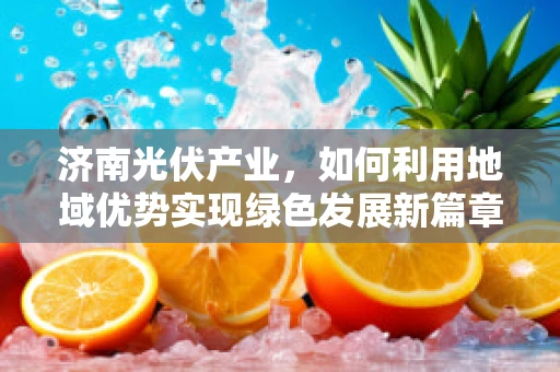 济南光伏产业，如何利用地域优势实现绿色发展新篇章？