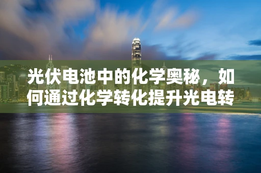 光伏电池中的化学奥秘，如何通过化学转化提升光电转换效率？