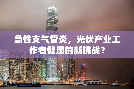 急性支气管炎，光伏产业工作者健康的新挑战？