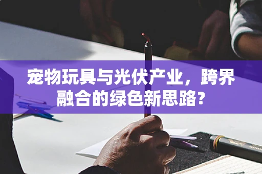宠物玩具与光伏产业，跨界融合的绿色新思路？