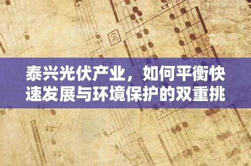 泰兴光伏产业，如何平衡快速发展与环境保护的双重挑战？