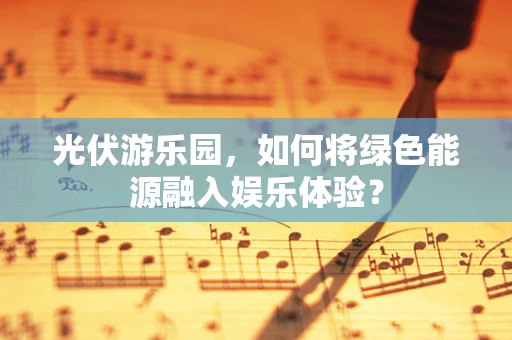 光伏游乐园，如何将绿色能源融入娱乐体验？