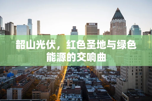 韶山光伏，红色圣地与绿色能源的交响曲