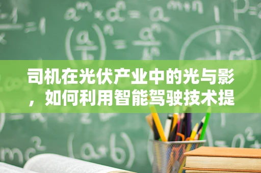 司机在光伏产业中的光与影，如何利用智能驾驶技术提升运维效率？