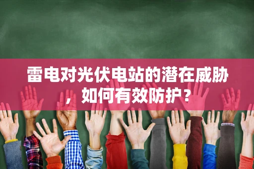 雷电对光伏电站的潜在威胁，如何有效防护？