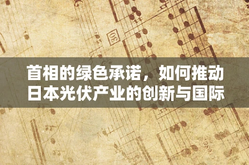 首相的绿色承诺，如何推动日本光伏产业的创新与国际化？