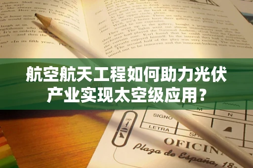 航空航天工程如何助力光伏产业实现太空级应用？