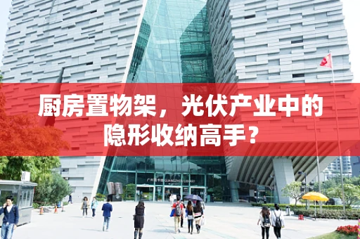 厨房置物架，光伏产业中的隐形收纳高手？