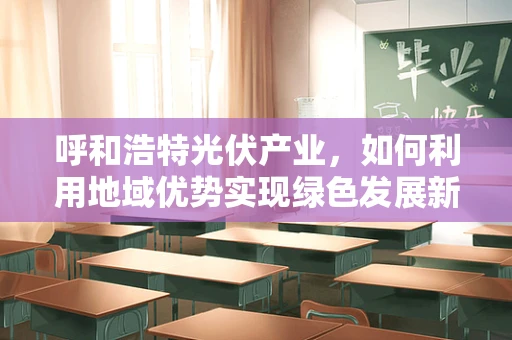 呼和浩特光伏产业，如何利用地域优势实现绿色发展新飞跃？