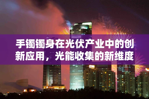 手镯镯身在光伏产业中的创新应用，光能收集的新维度？