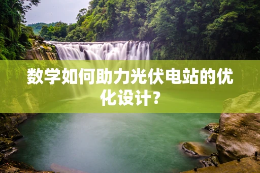 数学如何助力光伏电站的优化设计？