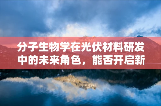 分子生物学在光伏材料研发中的未来角色，能否开启新篇章？
