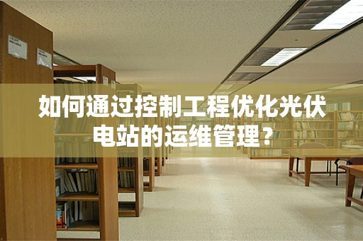 如何通过控制工程优化光伏电站的运维管理？