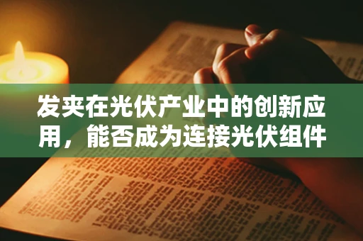 发夹在光伏产业中的创新应用，能否成为连接光伏组件的‘秘密武器’？