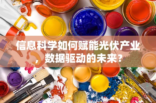 信息科学如何赋能光伏产业，数据驱动的未来？