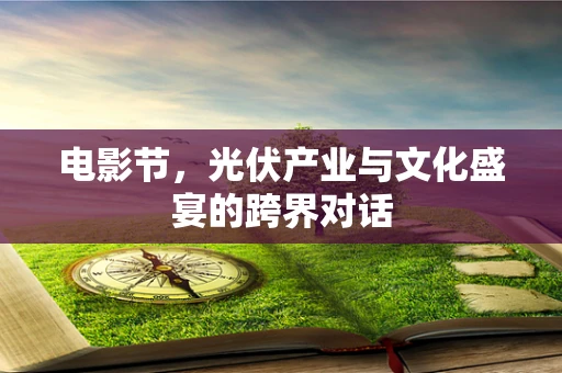 电影节，光伏产业与文化盛宴的跨界对话