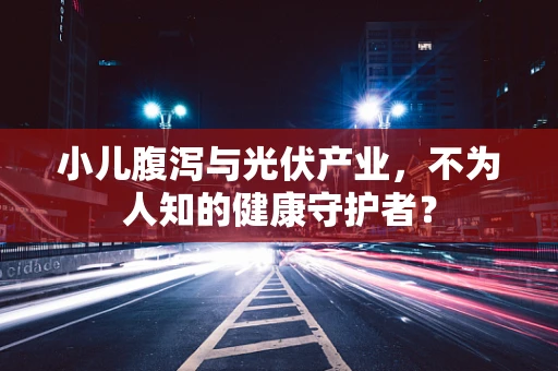 小儿腹泻与光伏产业，不为人知的健康守护者？