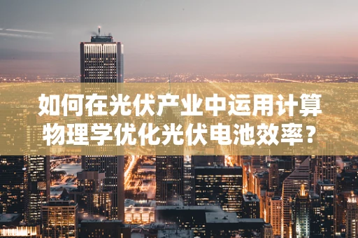 如何在光伏产业中运用计算物理学优化光伏电池效率？