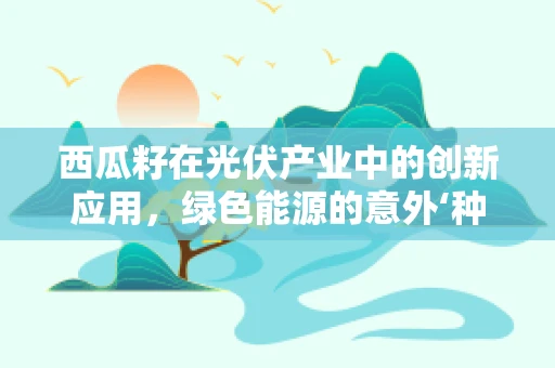西瓜籽在光伏产业中的创新应用，绿色能源的意外‘种子’？