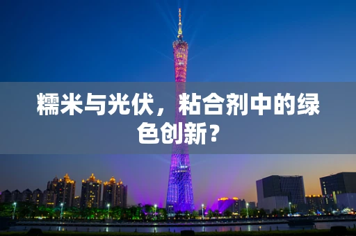 糯米与光伏，粘合剂中的绿色创新？