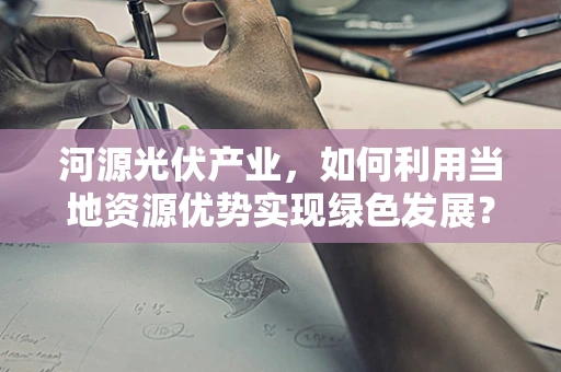 河源光伏产业，如何利用当地资源优势实现绿色发展？