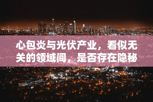 心包炎与光伏产业，看似无关的领域间，是否存在隐秘联系？