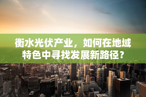 衡水光伏产业，如何在地域特色中寻找发展新路径？