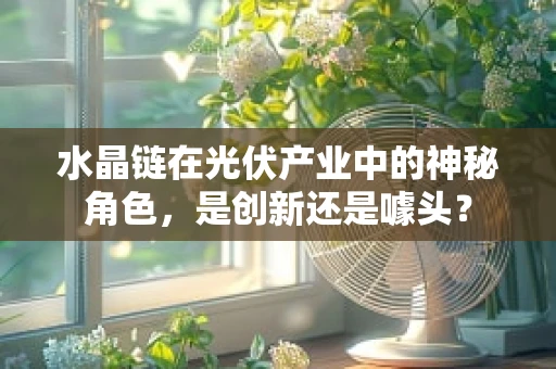 水晶链在光伏产业中的神秘角色，是创新还是噱头？